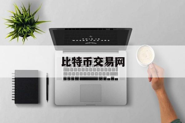 比特币交易网(比特币交易网的币在哪里找回)